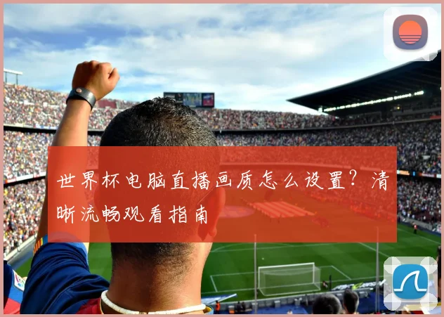 世界杯电脑直播画质怎么设置？清晰流畅观看指南