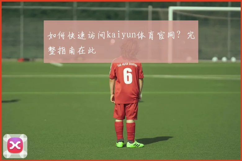 如何快速访问kaiyun体育官网？完整指南在此