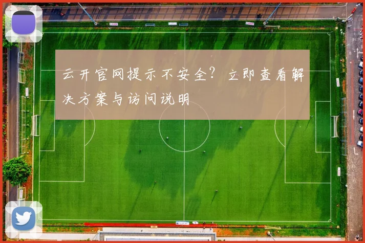 云开官网提示不安全？立即查看解决方案与访问说明