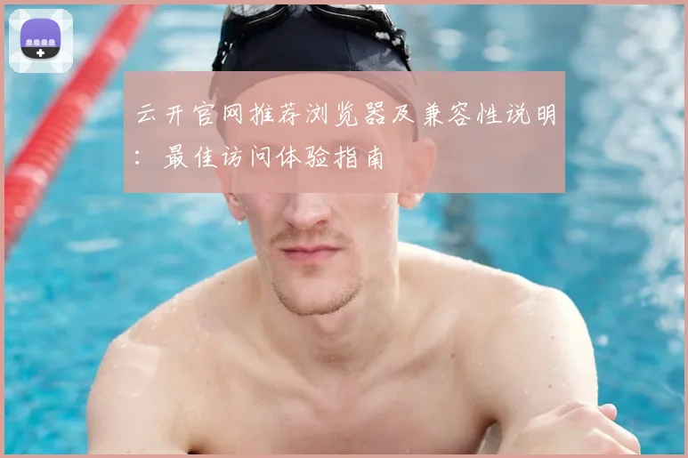 云开官网推荐浏览器及兼容性说明：最佳访问体验指南