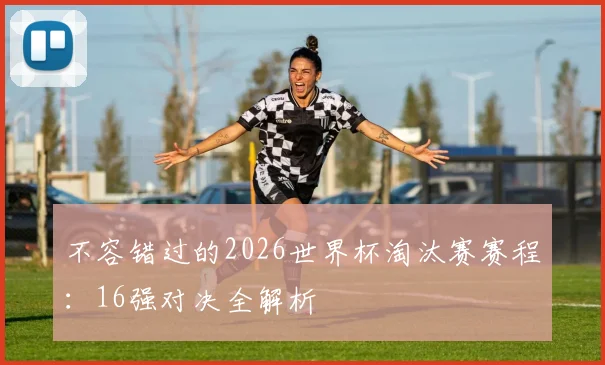 不容错过的2026世界杯淘汰赛赛程：16强对决全解析