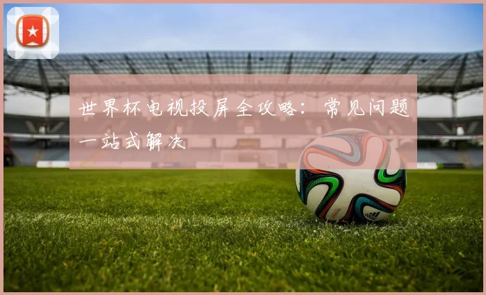 世界杯电视投屏全攻略：常见问题一站式解决