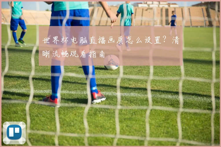 世界杯电脑直播画质怎么设置？清晰流畅观看指南