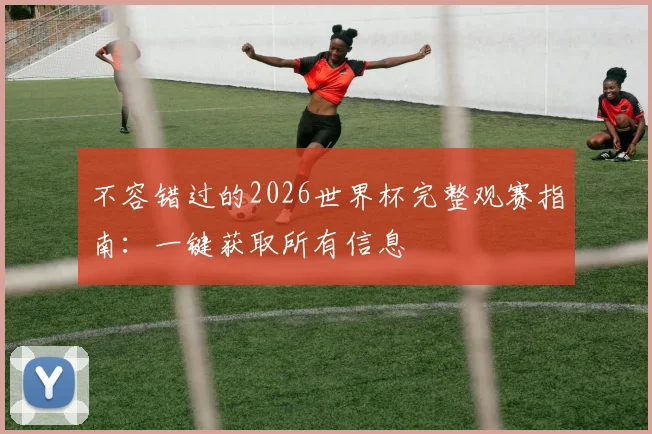 不容错过的2026世界杯完整观赛指南：一键获取所有信息