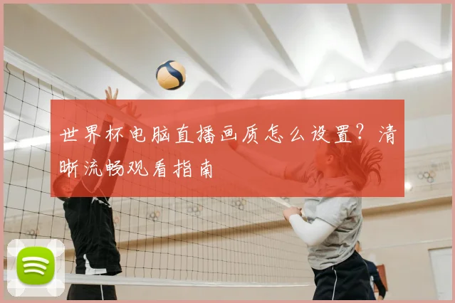 世界杯电脑直播画质怎么设置？清晰流畅观看指南