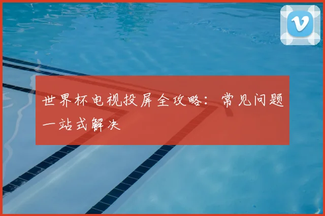 世界杯电视投屏全攻略：常见问题一站式解决