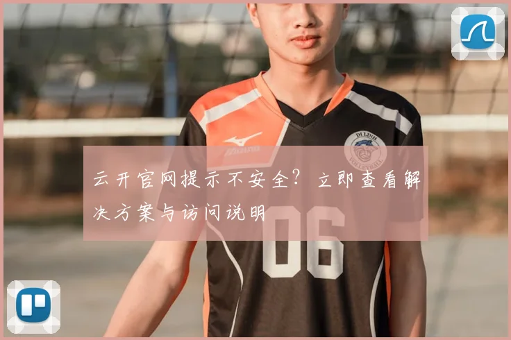 云开官网提示不安全？立即查看解决方案与访问说明