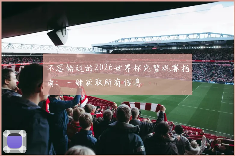 不容错过的2026世界杯完整观赛指南：一键获取所有信息