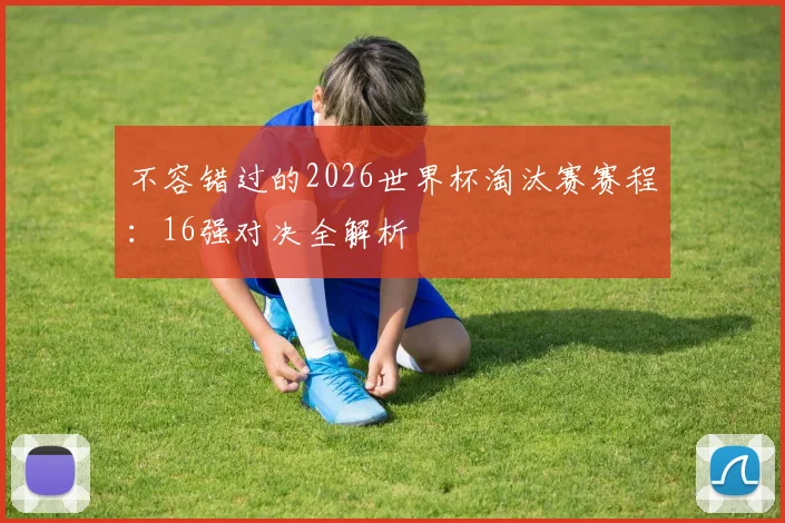 不容错过的2026世界杯淘汰赛赛程：16强对决全解析