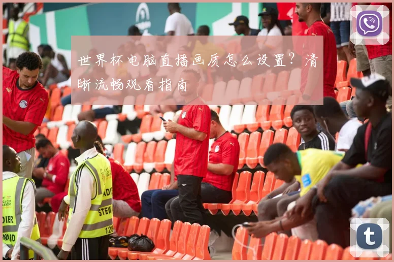 世界杯电脑直播画质怎么设置？清晰流畅观看指南